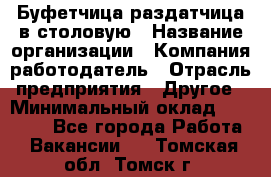 Буфетчица-раздатчица в столовую › Название организации ­ Компания-работодатель › Отрасль предприятия ­ Другое › Минимальный оклад ­ 17 000 - Все города Работа » Вакансии   . Томская обл.,Томск г.